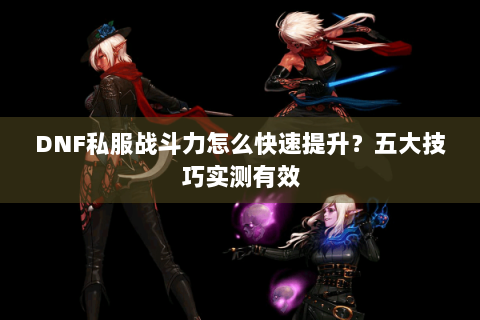 DNF私服战斗力怎么快速提升？五大技巧实测有效