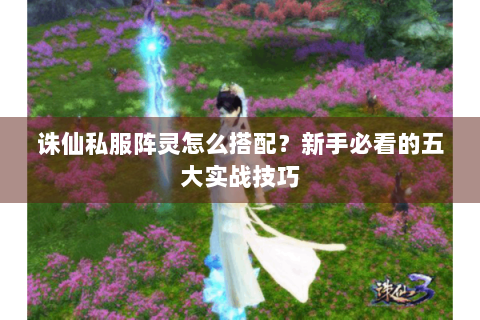 诛仙私服阵灵怎么搭配？新手必看的五大实战技巧