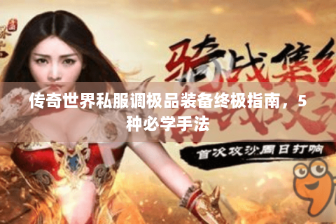 传奇世界私服调极品装备终极指南，5种必学手法