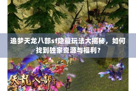 追梦天龙八部sf隐藏玩法大揭秘，如何找到独家资源与福利？