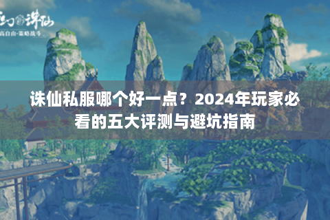 诛仙私服哪个好一点？2024年玩家必看的五大评测与避坑指南