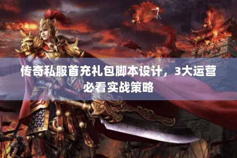 传奇私服首充礼包脚本设计，3大运营必看实战策略