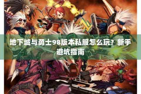 地下城与勇士98版本私服怎么玩？新手避坑指南