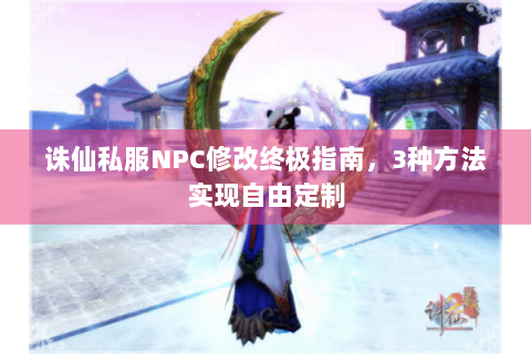 诛仙私服NPC修改终极指南，3种方法实现自由定制