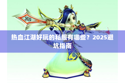 热血江湖好玩的私服有哪些？2025避坑指南
