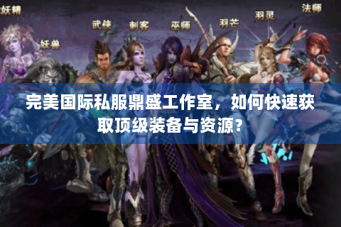 完美国际私服鼎盛工作室，如何快速获取顶级装备与资源？