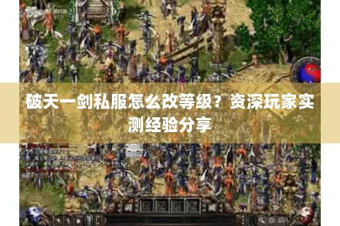 破天一剑私服怎么改等级？资深玩家实测经验分享