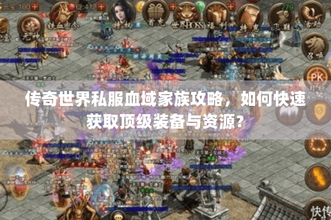 传奇世界私服血域家族攻略，如何快速获取顶级装备与资源？