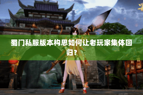 蜀门私服版本构思如何让老玩家集体回归？