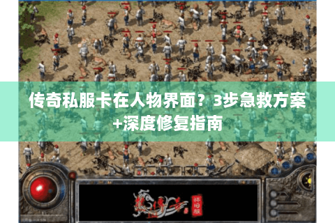传奇私服卡在人物界面？3步急救方案+深度修复指南