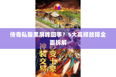 传奇私服黑屏咋回事？5大高频故障全面拆解