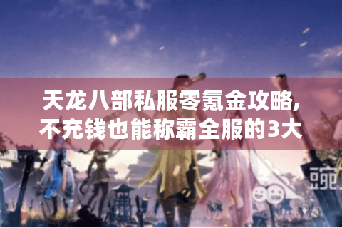 天龙八部私服零氪金攻略,不充钱也能称霸全服的3大秘籍