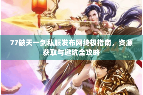 77破天一剑私服发布网终极指南，资源获取与避坑全攻略