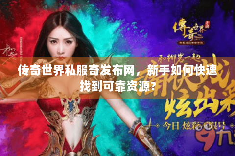 传奇世界私服奇发布网，新手如何快速找到可靠资源？