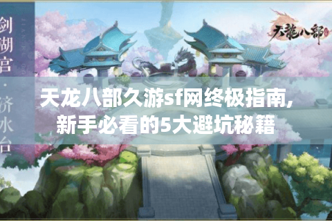 天龙八部久游sf网终极指南,新手必看的5大避坑秘籍