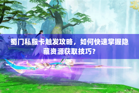 蜀门私服卡触发攻略，如何快速掌握隐藏资源获取技巧？