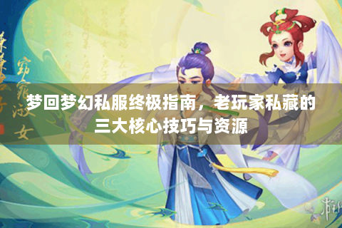 梦回梦幻私服终极指南，老玩家私藏的三大核心技巧与资源
