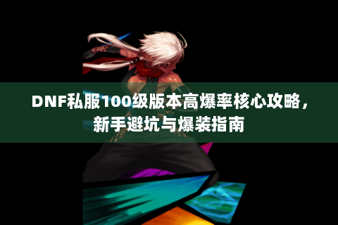 DNF私服100级版本高爆率核心攻略，新手避坑与爆装指南