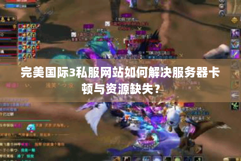 完美国际3私服网站如何解决服务器卡顿与资源缺失？