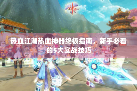 热血江湖热血神器终极指南，新手必看的5大实战技巧