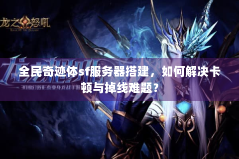全民奇迹体sf服务器搭建，如何解决卡顿与掉线难题？