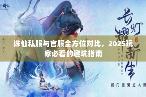诛仙私服与官服全方位对比，2025玩家必看的避坑指南