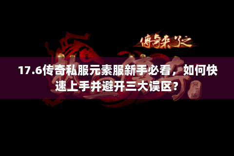17.6传奇私服元素服新手必看，如何快速上手并避开三大误区？