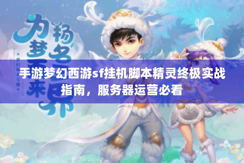 手游梦幻西游sf挂机脚本精灵终极实战指南，服务器运营必看
