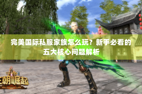 完美国际私服家族怎么玩？新手必看的五大核心问题解析