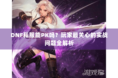 DNF私服能PK吗？玩家最关心的实战问题全解析