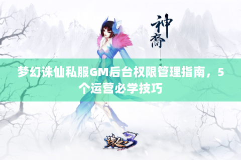 梦幻诛仙私服GM后台权限管理指南，5个运营必学技巧