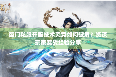 蜀门私服开服技术究竟如何破解？资深玩家实战经验分享