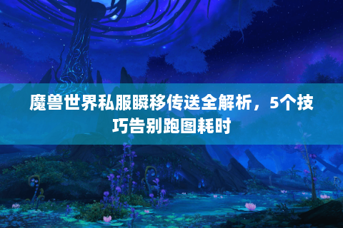 魔兽世界私服瞬移传送全解析，5个技巧告别跑图耗时