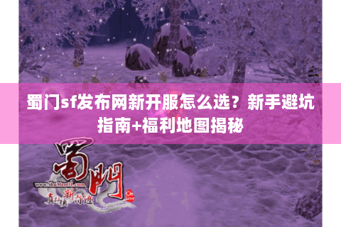 蜀门sf发布网新开服怎么选？新手避坑指南+福利地图揭秘