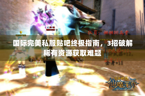 国际完美私服贴吧终极指南，3招破解稀有资源获取难题