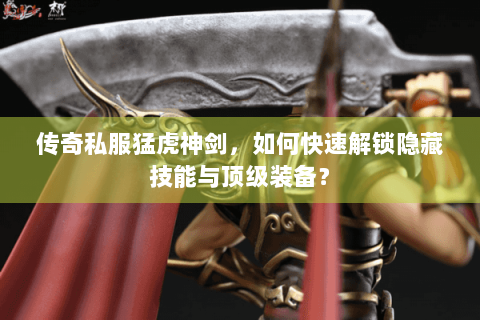 传奇私服猛虎神剑，如何快速解锁隐藏技能与顶级装备？