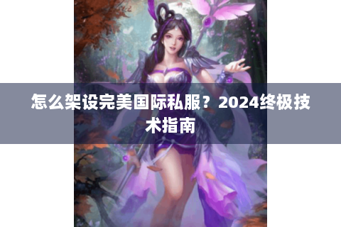 怎么架设完美国际私服？2024终极技术指南