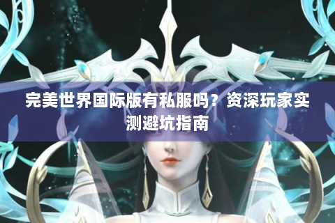 完美世界国际版有私服吗？资深玩家实测避坑指南