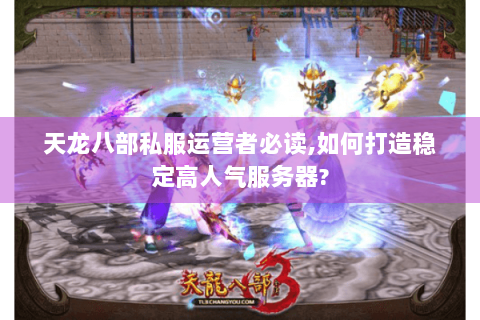 天龙八部私服运营者必读,如何打造稳定高人气服务器?