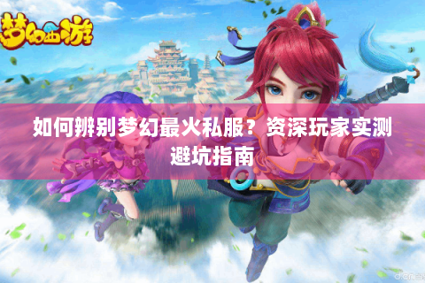 如何辨别梦幻最火私服？资深玩家实测避坑指南
