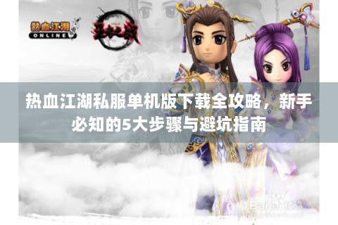 热血江湖私服单机版下载全攻略，新手必知的5大步骤与避坑指南