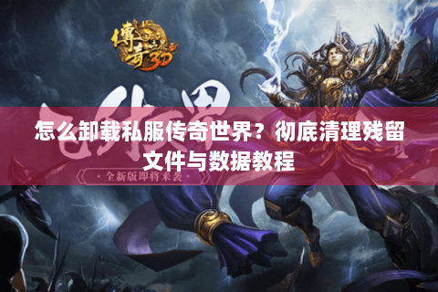 怎么卸载私服传奇世界？彻底清理残留文件与数据教程