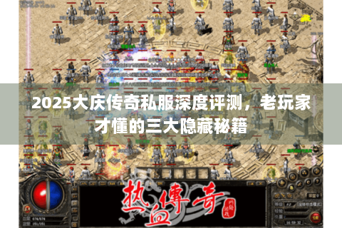 2025大庆传奇私服深度评测，老玩家才懂的三大隐藏秘籍