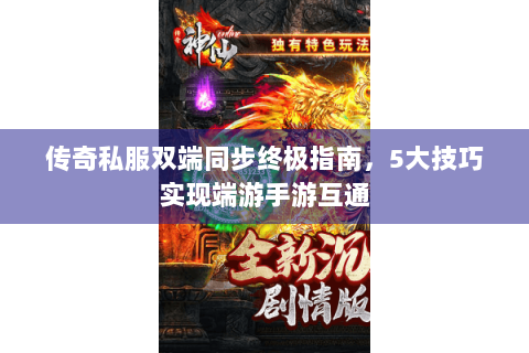 传奇私服双端同步终极指南，5大技巧实现端游手游互通