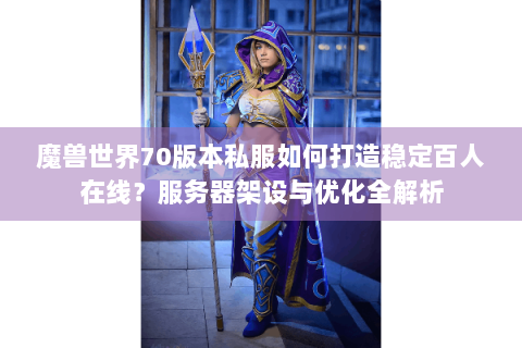 魔兽世界70版本私服如何打造稳定百人在线？服务器架设与优化全解析