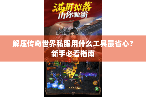 解压传奇世界私服用什么工具最省心？新手必看指南
