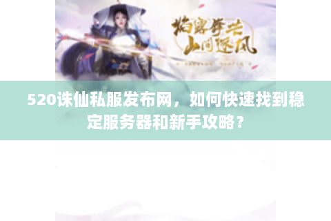 520诛仙私服发布网，如何快速找到稳定服务器和新手攻略？
