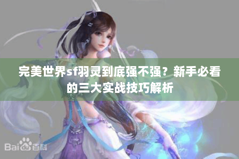 完美世界sf羽灵到底强不强？新手必看的三大实战技巧解析