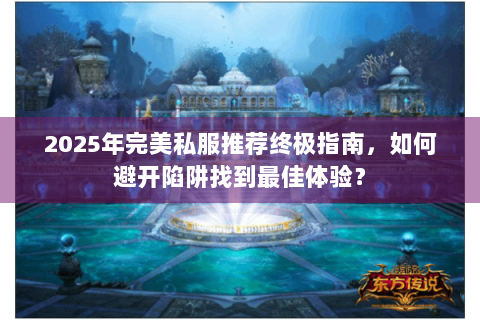 2025年完美私服推荐终极指南，如何避开陷阱找到最佳体验？