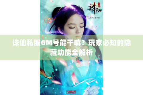 诛仙私服GM号能干嘛？玩家必知的隐藏功能全解析